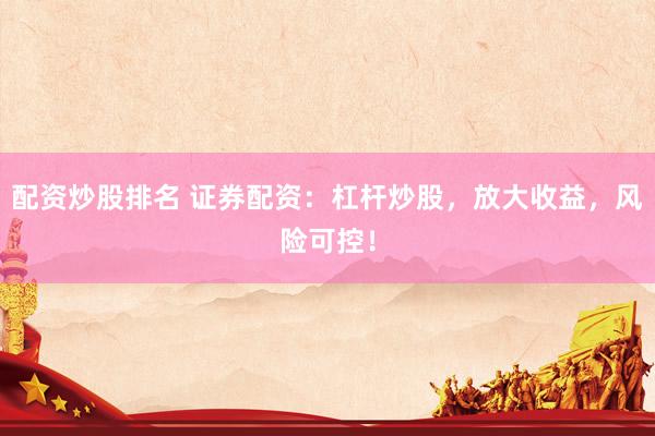 配资炒股排名 证券配资：杠杆炒股，放大收益，风险可控！
