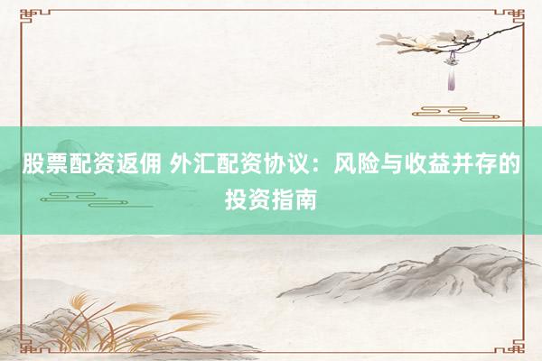 股票配资返佣 外汇配资协议：风险与收益并存的投资指南
