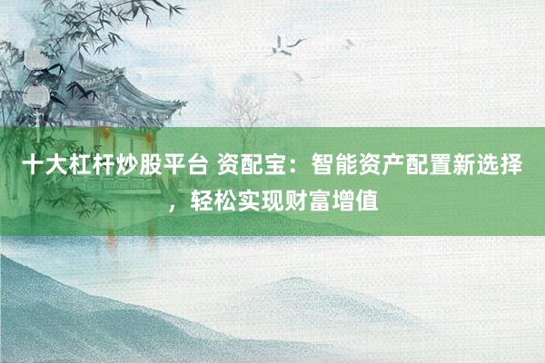 十大杠杆炒股平台 资配宝：智能资产配置新选择，轻松实现财富增值