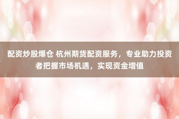 配资炒股爆仓 杭州期货配资服务，专业助力投资者把握市场机遇，实现资金增值