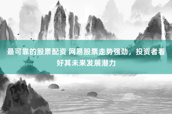 最可靠的股票配资 网易股票走势强劲，投资者看好其未来发展潜力
