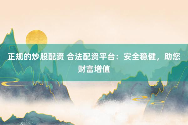 正规的炒股配资 合法配资平台：安全稳健，助您财富增值