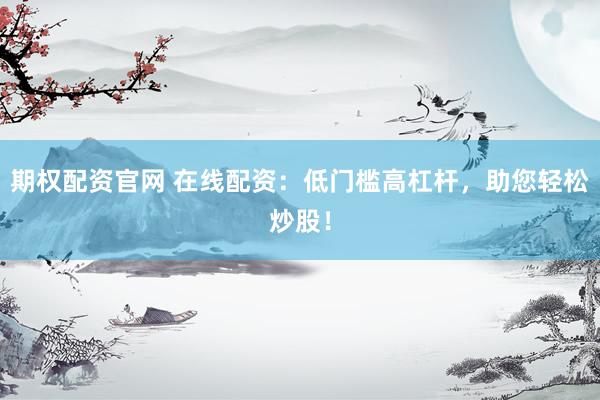 期权配资官网 在线配资：低门槛高杠杆，助您轻松炒股！