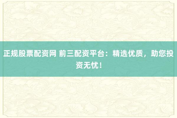 正规股票配资网 前三配资平台：精选优质，助您投资无忧！