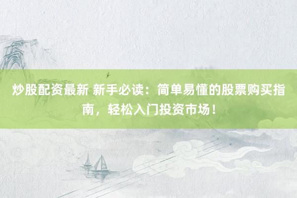 炒股配资最新 新手必读：简单易懂的股票购买指南，轻松入门投资市场！