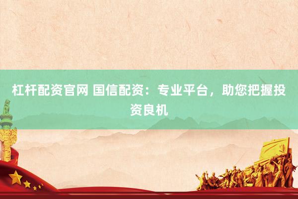 杠杆配资官网 国信配资：专业平台，助您把握投资良机