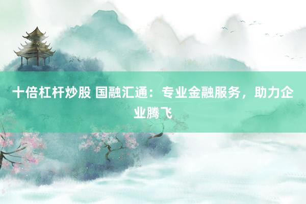 十倍杠杆炒股 国融汇通：专业金融服务，助力企业腾飞