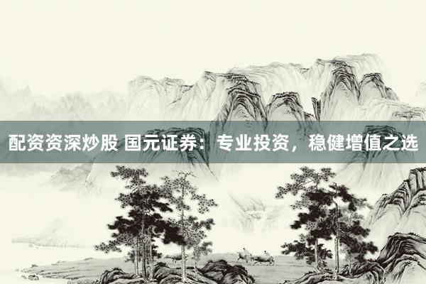 配资资深炒股 国元证券：专业投资，稳健增值之选