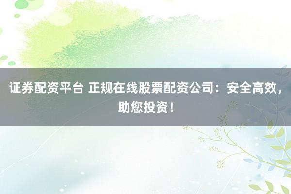 证券配资平台 正规在线股票配资公司：安全高效，助您投资！