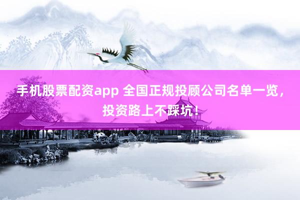 手机股票配资app 全国正规投顾公司名单一览，投资路上不踩坑！