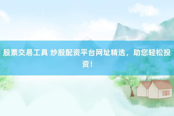 股票交易工具 炒股配资平台网址精选，助您轻松投资！