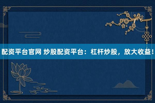 配资平台官网 炒股配资平台：杠杆炒股，放大收益！