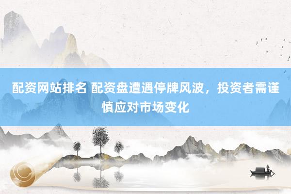 配资网站排名 配资盘遭遇停牌风波，投资者需谨慎应对市场变化