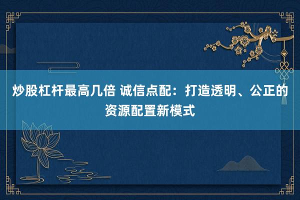 炒股杠杆最高几倍 诚信点配：打造透明、公正的资源配置新模式