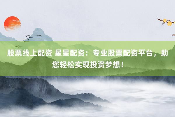 股票线上配资 星星配资：专业股票配资平台，助您轻松实现投资梦想！