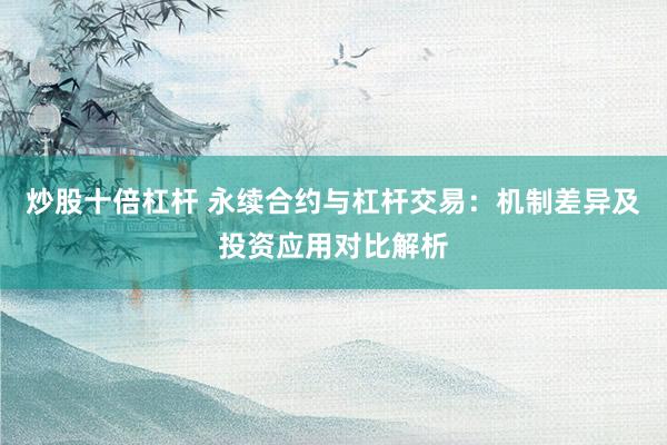 炒股十倍杠杆 永续合约与杠杆交易：机制差异及投资应用对比解析
