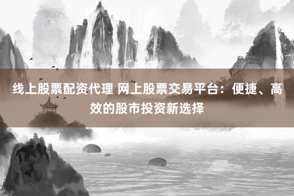 线上股票配资代理 网上股票交易平台：便捷、高效的股市投资新选择