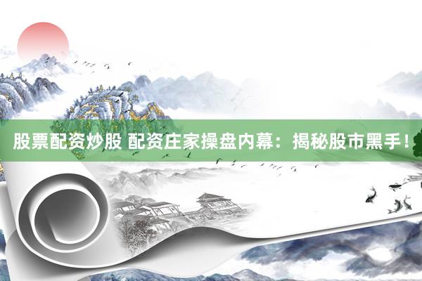 股票配资炒股 配资庄家操盘内幕：揭秘股市黑手！