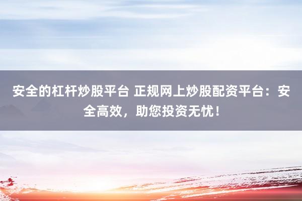 安全的杠杆炒股平台 正规网上炒股配资平台：安全高效，助您投资无忧！