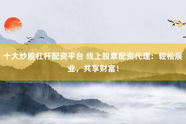 十大炒股杠杆配资平台 线上股票配资代理：轻松展业，共享财富！