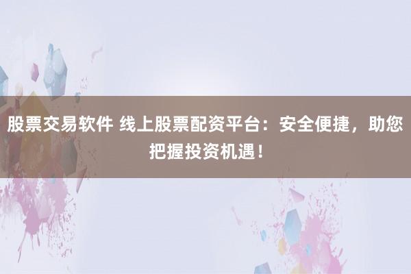 股票交易软件 线上股票配资平台：安全便捷，助您把握投资机遇！