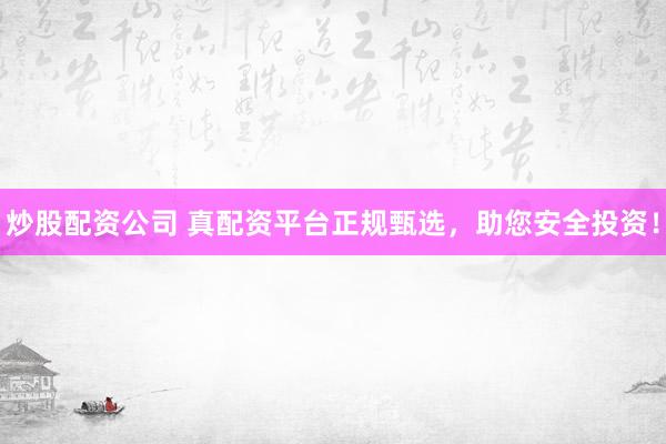 炒股配资公司 真配资平台正规甄选，助您安全投资！