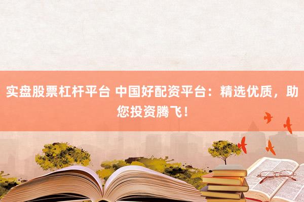 实盘股票杠杆平台 中国好配资平台：精选优质，助您投资腾飞！
