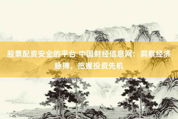 股票配资安全的平台 中国财经信息网：洞察经济脉搏，把握投资先机