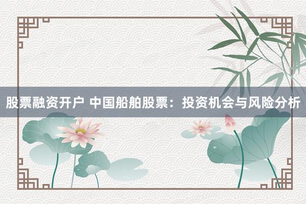 股票融资开户 中国船舶股票：投资机会与风险分析