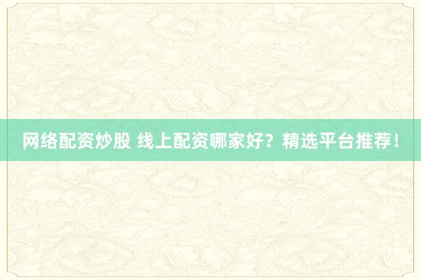 网络配资炒股 线上配资哪家好？精选平台推荐！