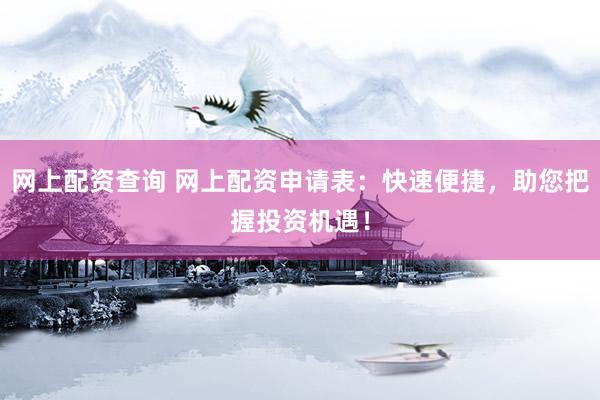 网上配资查询 网上配资申请表：快速便捷，助您把握投资机遇！