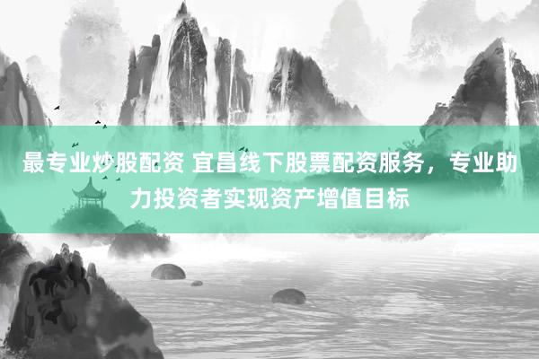 最专业炒股配资 宜昌线下股票配资服务，专业助力投资者实现资产增值目标