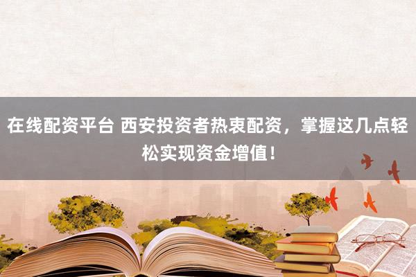 在线配资平台 西安投资者热衷配资，掌握这几点轻松实现资金增值！