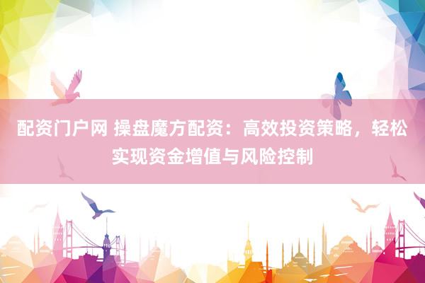 配资门户网 操盘魔方配资：高效投资策略，轻松实现资金增值与风险控制