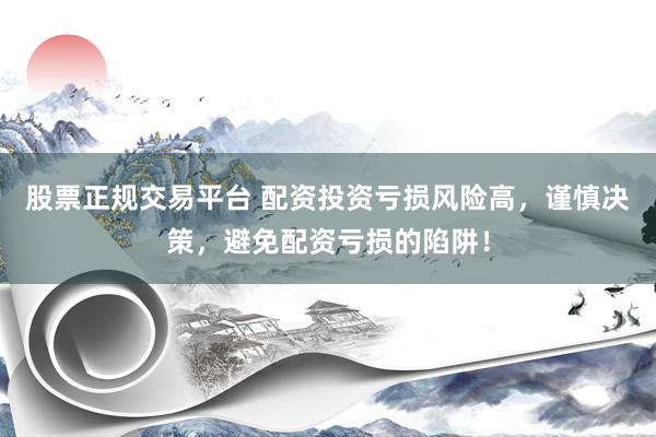 股票正规交易平台 配资投资亏损风险高，谨慎决策，避免配资亏损的陷阱！