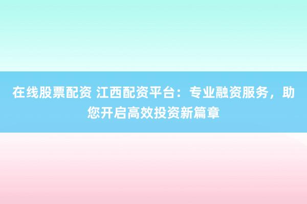 在线股票配资 江西配资平台：专业融资服务，助您开启高效投资新篇章