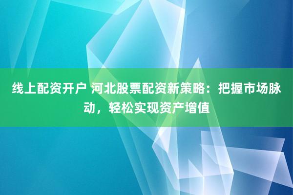 线上配资开户 河北股票配资新策略：把握市场脉动，轻松实现资产增值