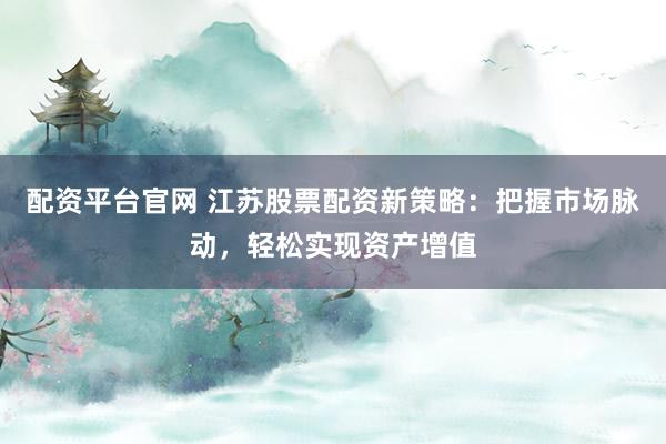 配资平台官网 江苏股票配资新策略：把握市场脉动，轻松实现资产增值