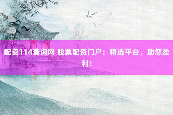 配资114查询网 股票配资门户：精选平台，助您盈利！