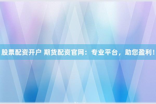 股票配资开户 期货配资官网：专业平台，助您盈利！