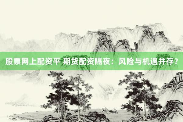 股票网上配资平 期货配资隔夜：风险与机遇并存？