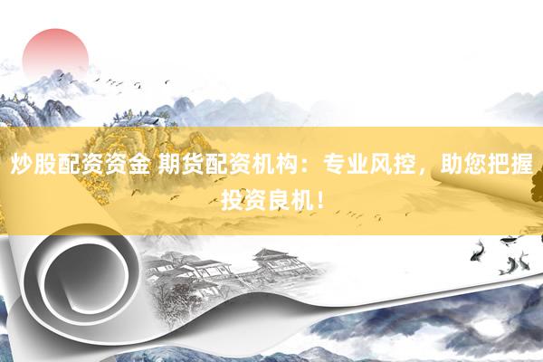炒股配资资金 期货配资机构：专业风控，助您把握投资良机！