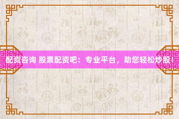 配资咨询 股票配资吧：专业平台，助您轻松炒股！