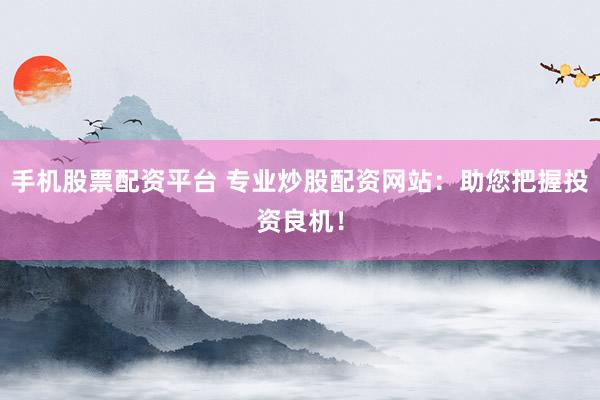 手机股票配资平台 专业炒股配资网站：助您把握投资良机！