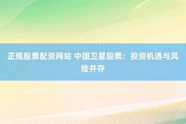 正规股票配资网站 中国卫星股票：投资机遇与风险并存