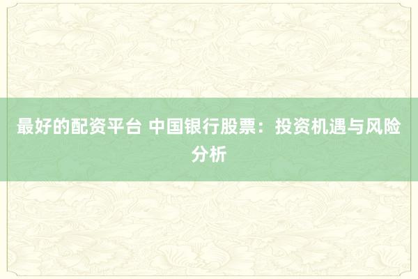 最好的配资平台 中国银行股票：投资机遇与风险分析