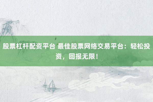 股票杠杆配资平台 最佳股票网络交易平台：轻松投资，回报无限！