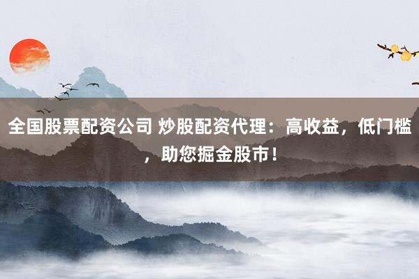 全国股票配资公司 炒股配资代理：高收益，低门槛，助您掘金股市！