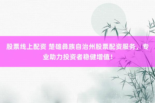 股票线上配资 楚雄彝族自治州股票配资服务，专业助力投资者稳健增值！