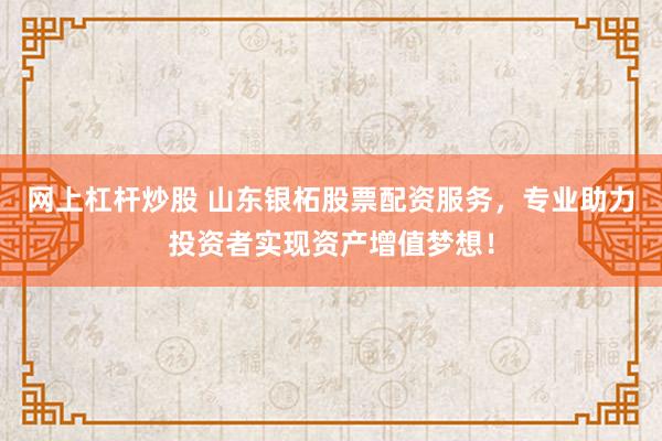 网上杠杆炒股 山东银柘股票配资服务，专业助力投资者实现资产增值梦想！